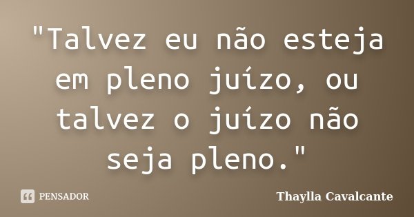 "Talvez eu não esteja em pleno juízo, ou talvez o juízo não seja pleno."... Frase de Thaylla Cavalcante.