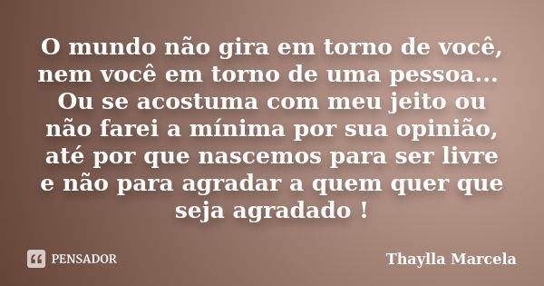 O mundo não gira em torno de você, nem você em torno de uma pessoa... Ou se acostuma com meu jeito ou não farei a mínima por sua opinião, até por que nascemos p... Frase de Thaylla Marcela.