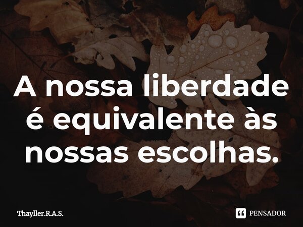 ⁠A nossa liberdade é equivalente às nossas escolhas.... Frase de Thayller.R.A.S..