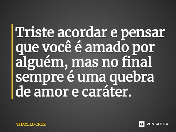 ⁠Triste acordar e pensar que você é amado por alguém, mas no final sempre é uma quebra de amor e caráter.... Frase de THAYLLO CRUZ.