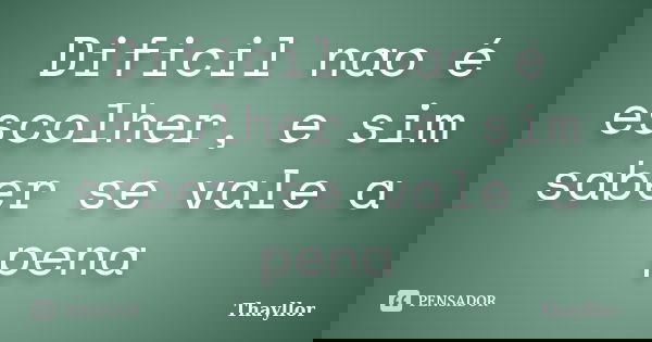 Dificil nao é escolher, e sim saber se vale a pena... Frase de Thayllor.
