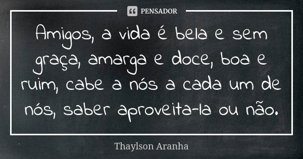 Amigos, a vida é bela e sem graça, amarga e doce, boa e ruim, cabe a nós a cada um de nós, saber aproveita-la ou não.... Frase de Thaylson Aranha.