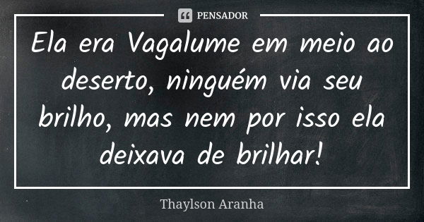 Ela era Vagalume em meio ao deserto, ninguém via seu brilho, mas nem por isso ela deixava de brilhar!... Frase de Thaylson Aranha.