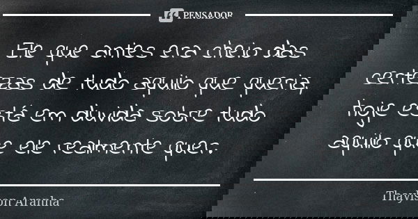 Ele que antes era cheio das certezas de tudo aquilo que queria, hoje está em duvida sobre tudo aquilo que ele realmente quer.... Frase de Thaylson Aranha.