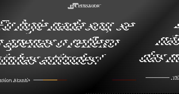 Eu hoje nada sou, se não apenas o reflexo das minhas atitudes!... Frase de Thaylson Aranha.