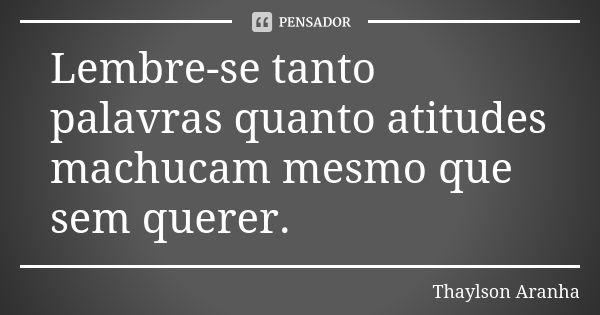 Lembre-se tanto palavras quanto atitudes machucam mesmo que sem querer.... Frase de Thaylson Aranha.