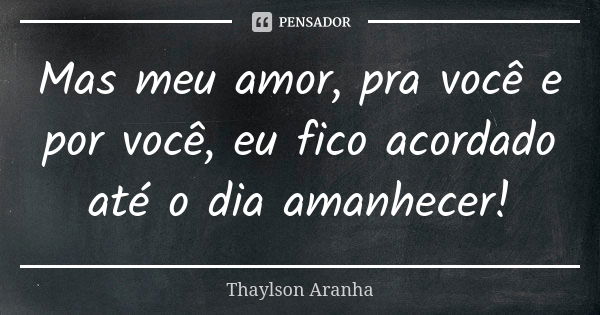 Mas meu amor, pra você e por você, eu fico acordado até o dia amanhecer!... Frase de Thaylson Aranha.