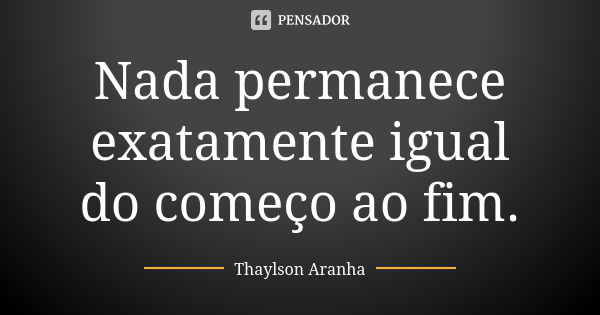 Nada permanece exatamente igual do começo ao fim.... Frase de Thaylson Aranha.