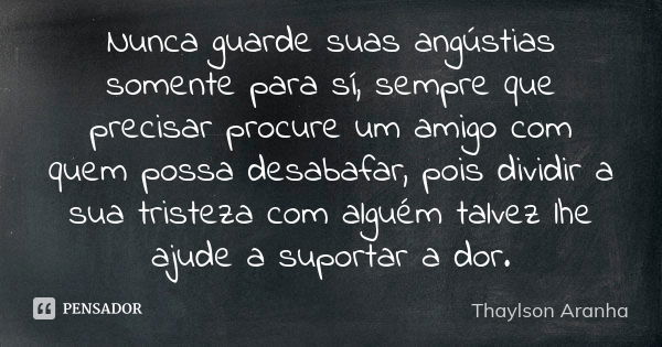 Nunca guarde suas angústias somente para sí, sempre que precisar procure um amigo com quem possa desabafar, pois dividir a sua tristeza com alguém talvez lhe aj... Frase de Thaylson Aranha.