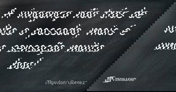 A vingança não trás de volta o passado, mais é uma sensação muito boa!... Frase de Thaylson Gomez.