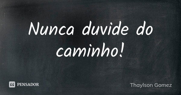 Nunca duvide do caminho!... Frase de Thaylson Gomez.