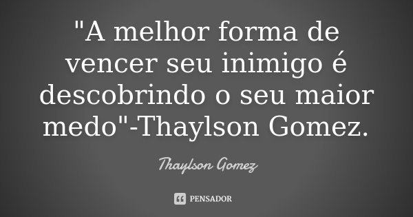 "A melhor forma de vencer seu inimigo é descobrindo o seu maior medo"-Thaylson Gomez.... Frase de Thaylson Gomez.