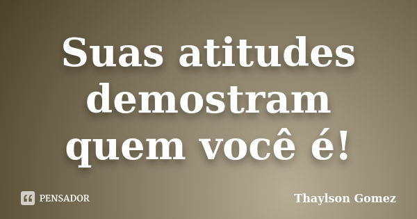 Suas atitudes demostram quem você é!... Frase de Thaylson Gomez.