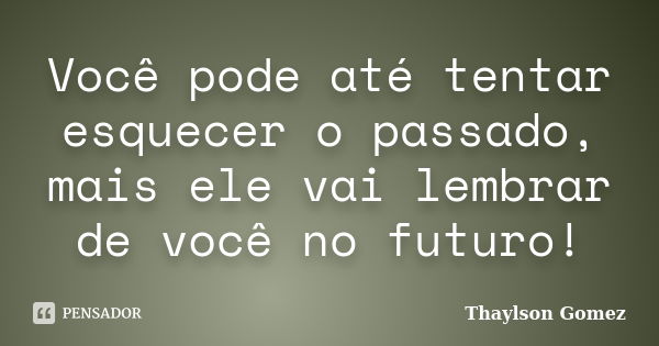 Você pode até tentar esquecer o passado, mais ele vai lembrar de você no futuro!... Frase de Thaylson Gomez.