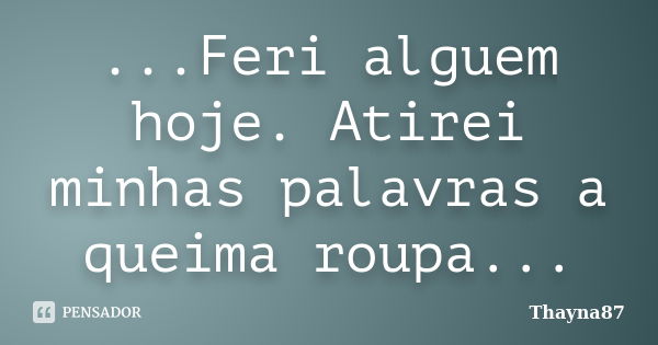 ...Feri alguem hoje. Atirei minhas palavras a queima roupa...... Frase de Thayna87.