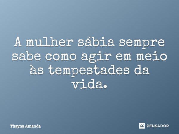 A mulher sábia sempre sabe como agir em meio às tempestades da vida.... Frase de Thayna Amanda.