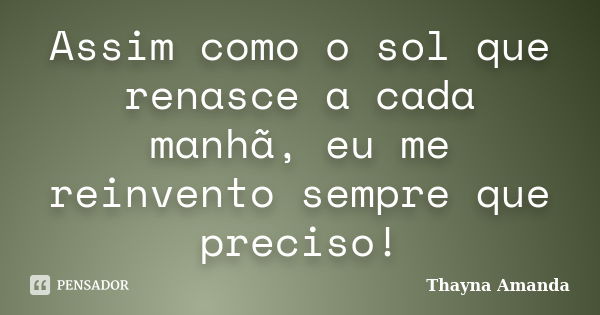 Assim como o sol que renasce a cada manhã, eu me reinvento sempre que preciso!... Frase de Thayna Amanda.