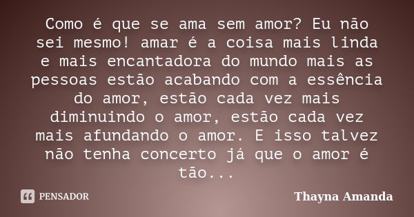 Como é que se ama sem amor? Eu não sei mesmo! amar é a coisa mais linda e mais encantadora do mundo mais as pessoas estão acabando com a essência do amor, estão... Frase de Thayna Amanda.