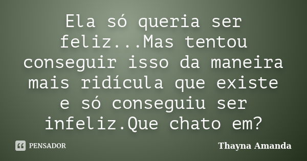 Ela só queria ser feliz...Mas tentou conseguir isso da maneira mais ridícula que existe e só conseguiu ser infeliz.Que chato em?... Frase de Thayna Amanda.