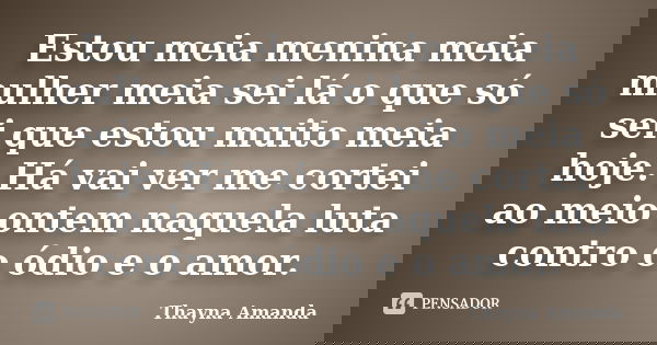 Estou meia menina meia mulher meia sei lá o que só sei que estou muito meia hoje. Há vai ver me cortei ao meio ontem naquela luta contro o ódio e o amor.... Frase de Thayna Amanda.