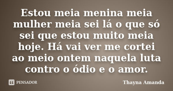 Estou meia menina meia mulher meia sei lá o que só sei que estou muito meia hoje. Há vai ver me cortei ao meio ontem naquela luta contro o ódio e o amor.... Frase de Thayna Amanda.