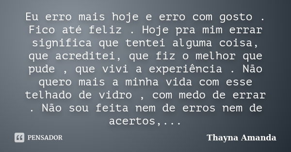 Eu erro mais hoje e erro com gosto . Fico até feliz . Hoje pra mim errar significa que tentei alguma coisa, que acreditei, que fiz o melhor que pude , que vivi ... Frase de Thayna Amanda.