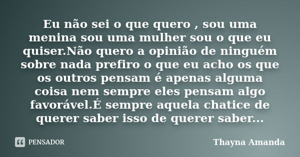 Eu não sei o que quero , sou uma menina sou uma mulher sou o que eu quiser.Não quero a opinião de ninguém sobre nada prefiro o que eu acho os que os outros pens... Frase de Thayna Amanda.