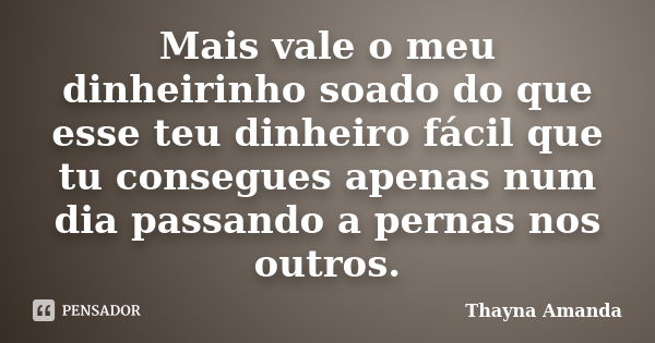 Mais vale o meu dinheirinho soado do que esse teu dinheiro fácil que tu consegues apenas num dia passando a pernas nos outros.... Frase de Thayna Amanda.