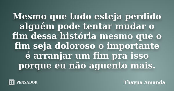 Mesmo que tudo esteja perdido alguém pode tentar mudar o fim dessa história mesmo que o fim seja doloroso o importante é arranjar um fim pra isso porque eu não ... Frase de Thayna Amanda.