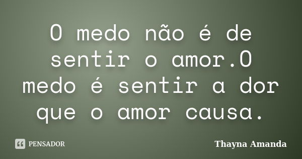 O medo não é de sentir o amor.O medo é sentir a dor que o amor causa.... Frase de Thayna Amanda.