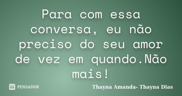 Para com essa conversa, eu não preciso do seu amor de vez em quando.Não mais!... Frase de Thayna Amanda- Thayna Dias.