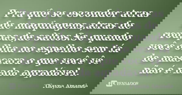Pra quê se esconder atras de maquiagens,atras de roupas,de saltos.Se quando você olha no espelho sem tá de mascara o que você vê não é nada agradável.... Frase de Thayna Amanda.