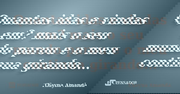 Quantas idas e vindas em? mais o seu mundo parou e o meu continua girando...... Frase de Thayna Amanda.