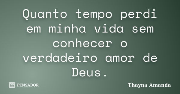 Quanto tempo perdi em minha vida sem conhecer o verdadeiro amor de Deus.... Frase de Thayna Amanda.