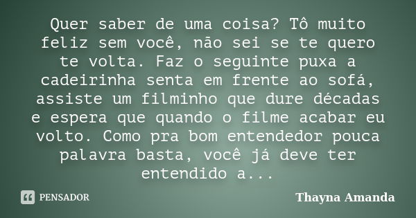 Quer saber de uma coisa? Tô muito feliz sem você, não sei se te quero te volta. Faz o seguinte puxa a cadeirinha senta em frente ao sofá, assiste um filminho qu... Frase de Thayna Amanda.