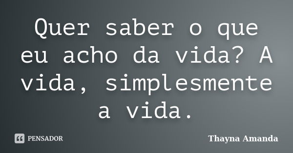 Quer saber o que eu acho da vida? A vida, simplesmente a vida.... Frase de Thayná Amanda.