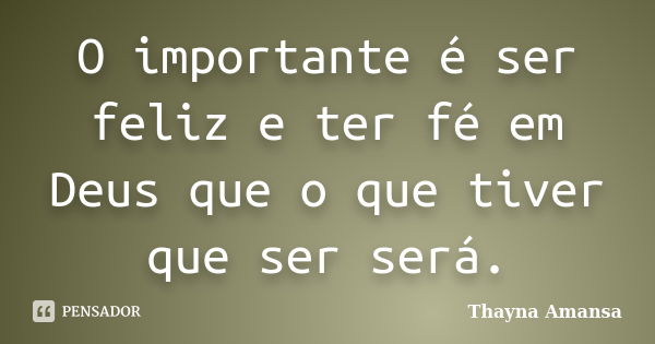 O importante é ser feliz e ter fé em Deus que o que tiver que ser será.... Frase de Thayna Amansa.