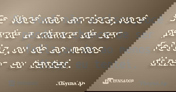 Se Você não arrisca,você perde a chance de ser feliz,ou de ao menos dizer eu tentei.... Frase de Thayná.Ap.