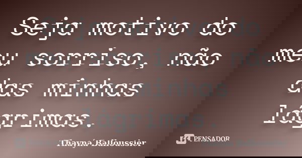 Seja motivo do meu sorriso, não das minhas lágrimas.... Frase de Thayná Balloussier.