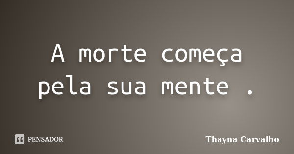 A morte começa pela sua mente .... Frase de Thayna carvalho.