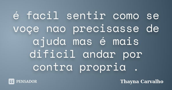 é facil sentir como se voçe nao precisasse de ajuda mas é mais dificil andar por contra propria .... Frase de thayna carvalho.