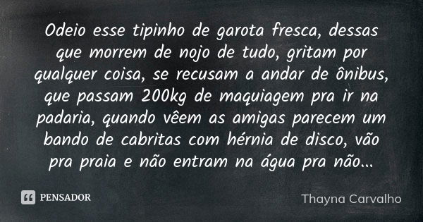 Odeio esse tipinho de garota fresca, dessas que morrem de nojo de tudo, gritam por qualquer coisa, se recusam a andar de ônibus, que passam 200kg de maquiagem p... Frase de thayna carvalho.