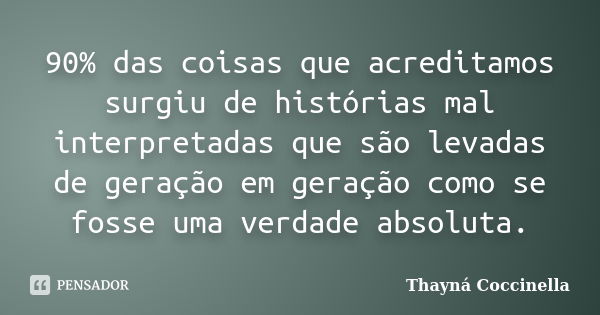 90% das coisas que acreditamos surgiu de histórias mal interpretadas que são levadas de geração em geração como se fosse uma verdade absoluta.... Frase de Thayná Coccinella.