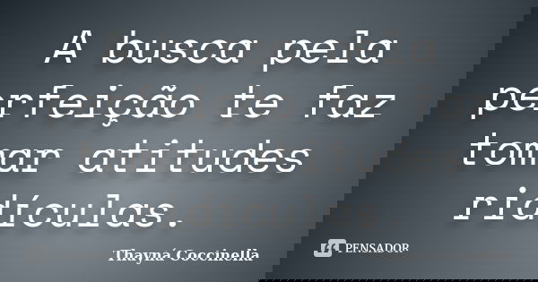 A busca pela perfeição te faz tomar atitudes ridículas.... Frase de Thayná Coccinella.