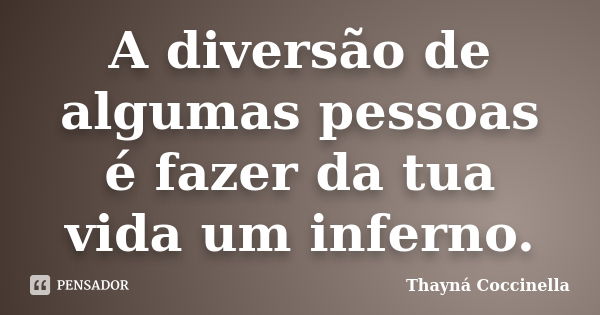 A diversão de algumas pessoas é fazer da tua vida um inferno.... Frase de Thayná Coccinella.