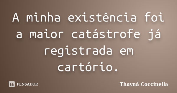 A minha existência foi a maior catástrofe já registrada em cartório.... Frase de Thayná Coccinella.