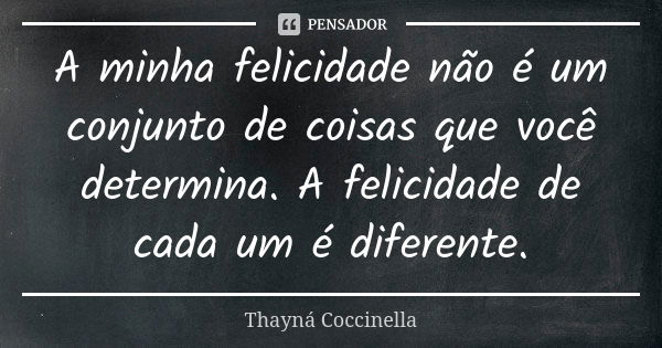 A minha felicidade não é um conjunto de coisas que você determina. A felicidade de cada um é diferente.... Frase de Thayná Coccinella.