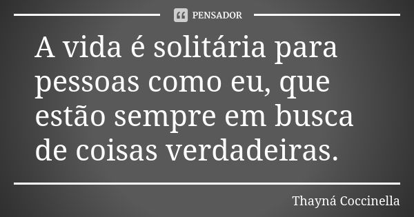 A vida é solitária para pessoas como eu, que estão sempre em busca de coisas verdadeiras.... Frase de Thayná Coccinella.