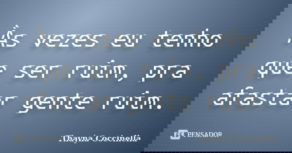 Às vezes eu tenho que ser ruim, pra afastar gente ruim.... Frase de Thayná Coccinella.