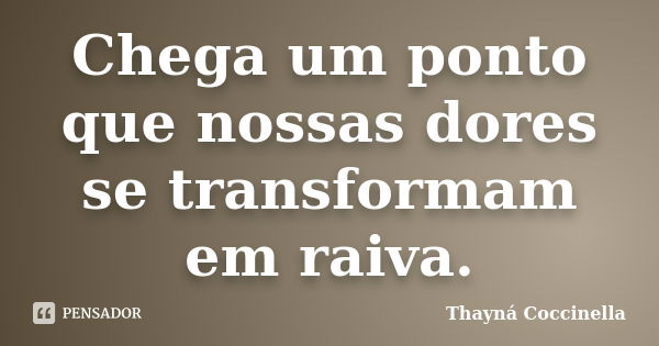 Chega um ponto que nossas dores se transformam em raiva.... Frase de Thayná Coccinella.